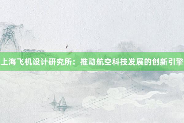 上海飞机设计研究所：推动航空科技发展的创新引擎